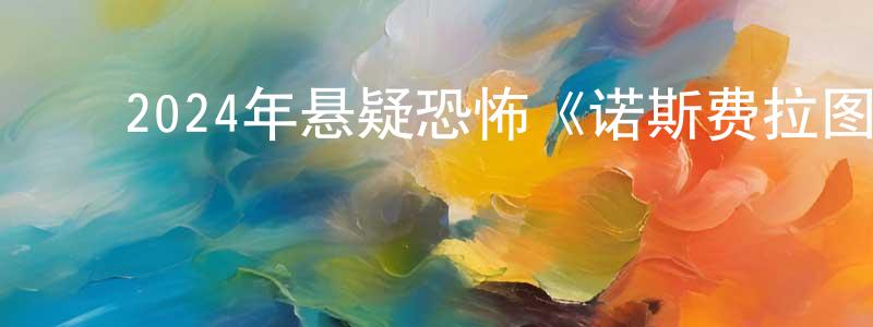 ﻿蔡晓丰发布﻿2024年悬疑恐怖《诺斯费拉图》BD中英双字迅雷下载_电影天堂